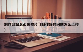 宿迁制作网站怎么传照片（制作好的网站怎么上传）