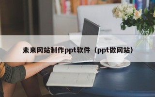 宿迁未来网站制作ppt软件（ppt做网站）