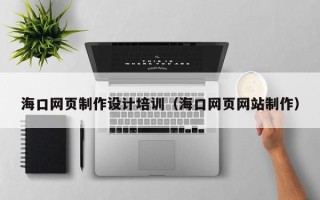 宿迁海口网页制作设计培训（海口网页网站制作）