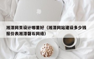 宿迁湘潭网页设计哪里好（湘潭网站建设多少钱 报价表湘潭磐石网络）