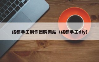 宿迁成都手工制作团购网站（成都手工diy）