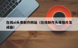 宿迁在线ai头像制作网站（在线制作头像图片生成器）