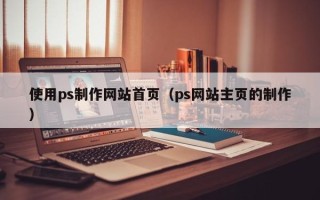 宿迁使用ps制作网站首页（ps网站主页的制作）