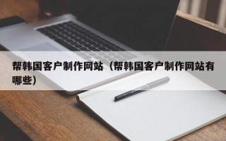宿迁帮韩国客户制作网站（帮韩国客户制作网站有哪些）